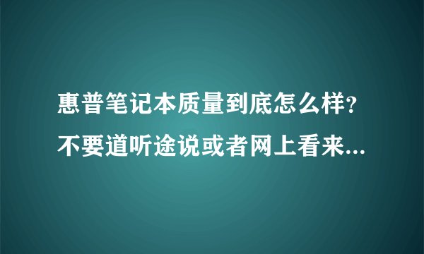 惠普笔记本质量到底怎么样？不要道听途说或者网上看来的，真正用过或者懂的来说说…怎么样？