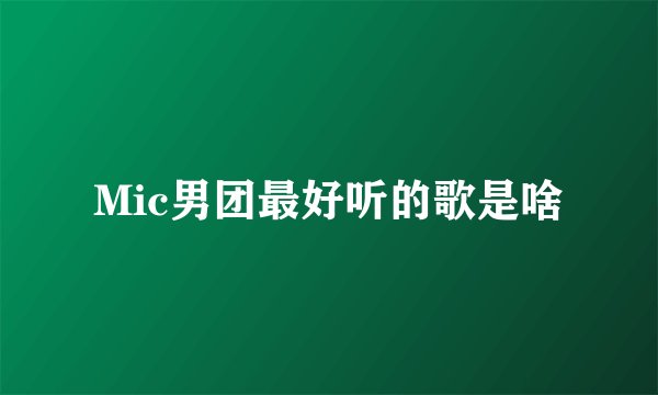 Mic男团最好听的歌是啥