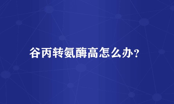 谷丙转氨酶高怎么办？