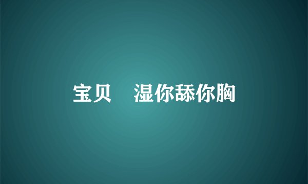 宝贝肏湿你舔你胸