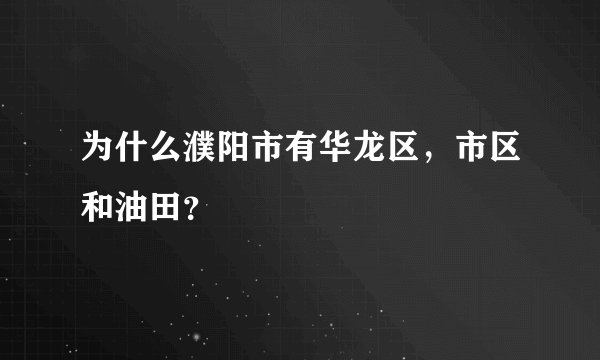 为什么濮阳市有华龙区，市区和油田？