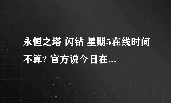 永恒之塔 闪钻 星期5在线时间不算? 官方说今日在线时间须次日查询，兑换。。 也就是说 ？
