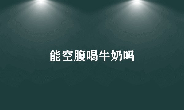 能空腹喝牛奶吗