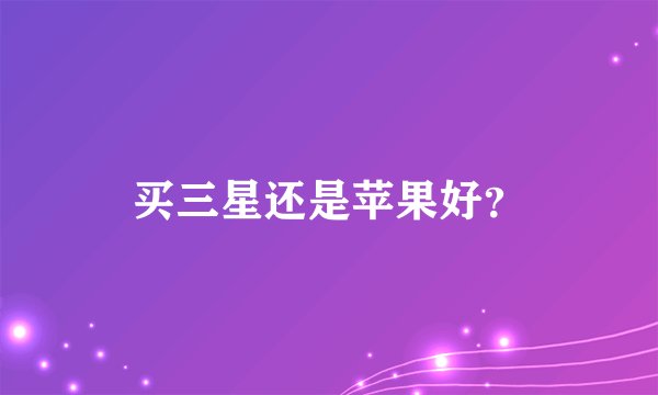 买三星还是苹果好？