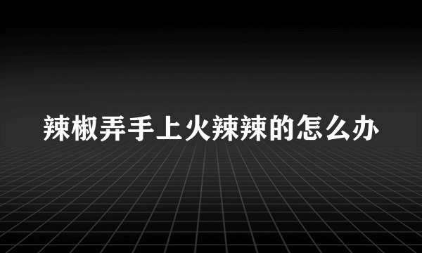 辣椒弄手上火辣辣的怎么办