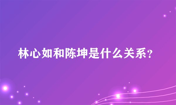 林心如和陈坤是什么关系？