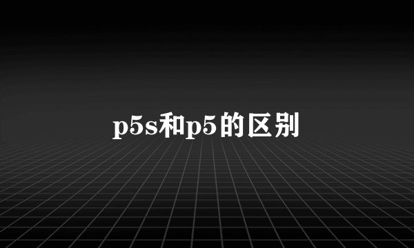 p5s和p5的区别