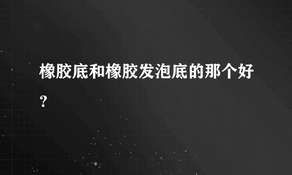 橡胶底和橡胶发泡底的那个好？