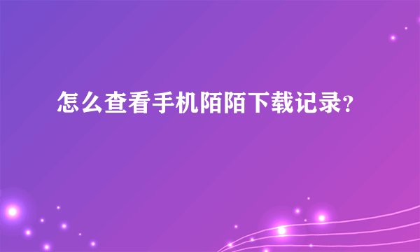 怎么查看手机陌陌下载记录？