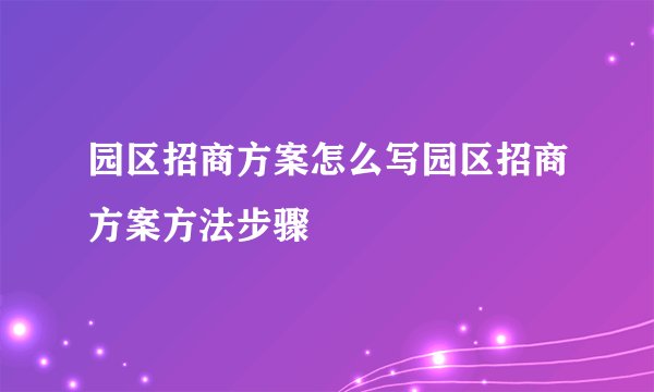 园区招商方案怎么写园区招商方案方法步骤