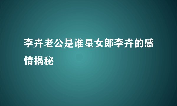 李卉老公是谁星女郎李卉的感情揭秘