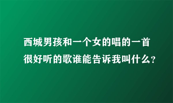 西城男孩和一个女的唱的一首很好听的歌谁能告诉我叫什么？