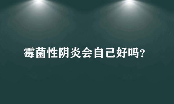 霉菌性阴炎会自己好吗？