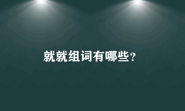 就就组词有哪些？