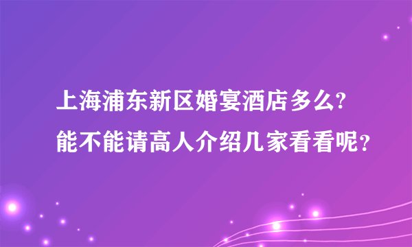 上海浦东新区婚宴酒店多么?能不能请高人介绍几家看看呢？