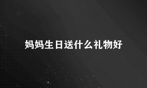 妈妈生日送什么礼物好