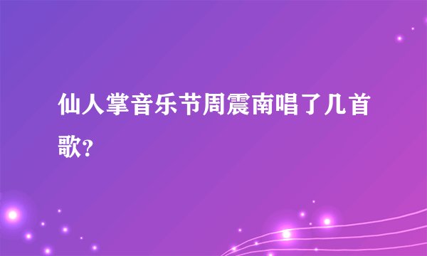 仙人掌音乐节周震南唱了几首歌？