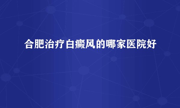 合肥治疗白癜风的哪家医院好