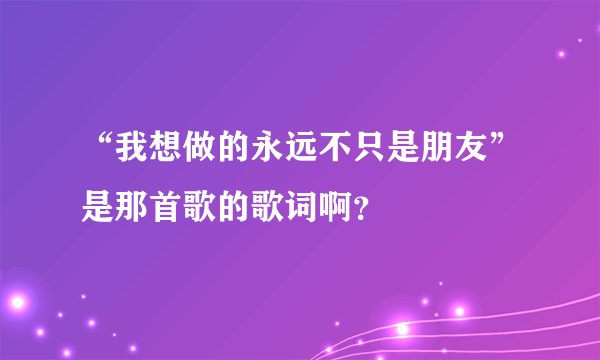 “我想做的永远不只是朋友”是那首歌的歌词啊？
