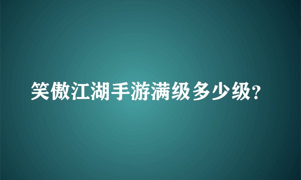 笑傲江湖手游满级多少级？