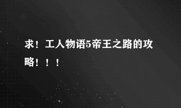 求！工人物语5帝王之路的攻略！！！