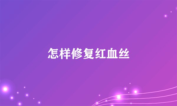 怎样修复红血丝