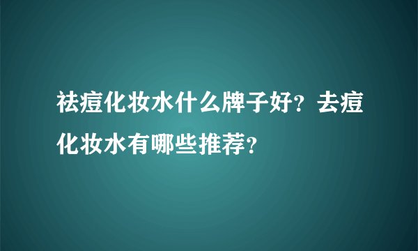 祛痘化妆水什么牌子好?去痘化妆水有哪些推荐?