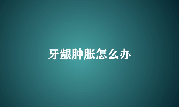 牙龈肿胀怎么办