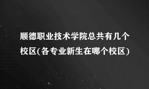 顺德职业技术学院总共有几个校区(各专业新生在哪个校区)