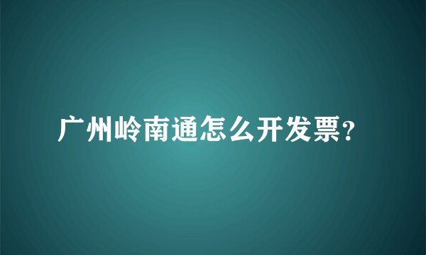 广州岭南通怎么开发票？