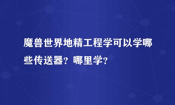魔兽世界地精工程学可以学哪些传送器?哪里学?