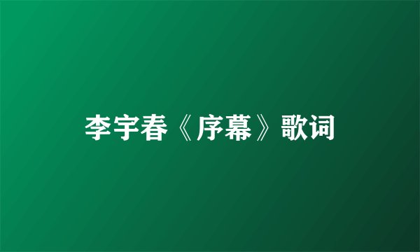 李宇春《序幕》歌词