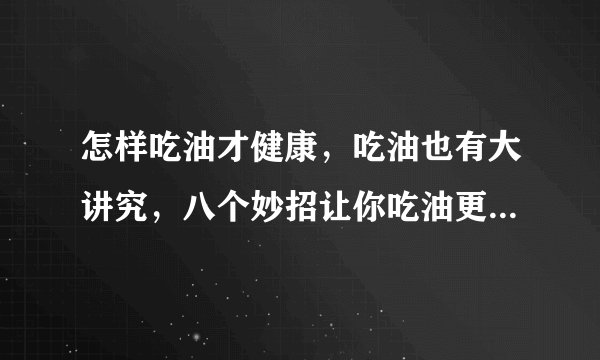 怎样吃油才健康,吃油也有大讲究,八个妙招让你吃油更健康,各种食用油的特点