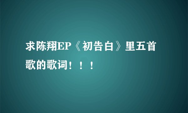 求陈翔EP《初告白》里五首歌的歌词！！！