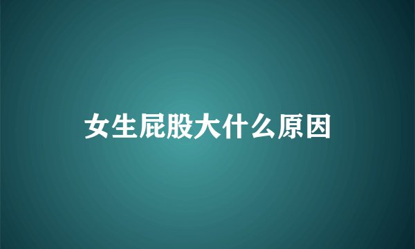 女生屁股大什么原因