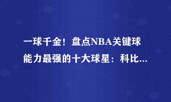 一球千金！盘点NBA关键球能力最强的十大球星：科比无缘前三
