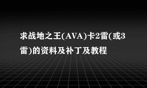 求战地之王(AVA)卡2雷(或3雷)的资料及补丁及教程