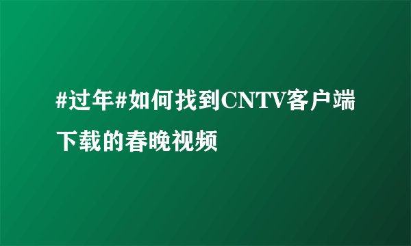 #过年#如何找到CNTV客户端下载的春晚视频