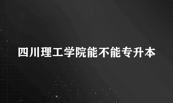 四川理工学院能不能专升本