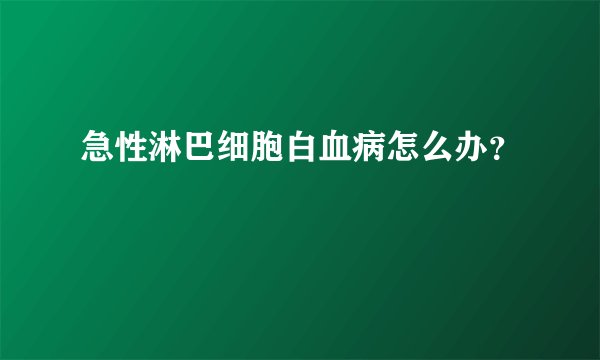 急性淋巴细胞白血病怎么办？