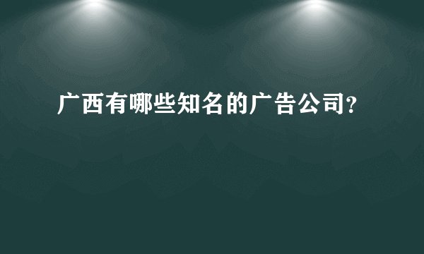 广西有哪些知名的广告公司？
