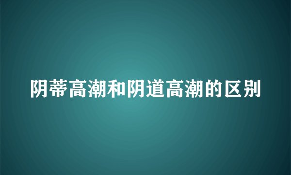 阴蒂高潮和阴道高潮的区别