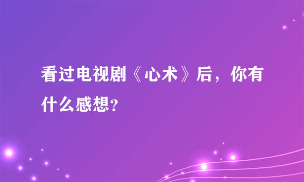 看过电视剧《心术》后，你有什么感想？