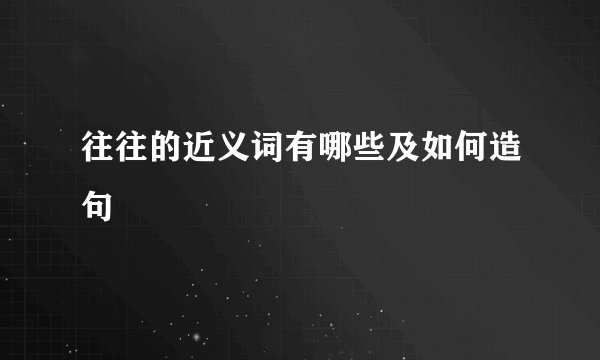 往往的近义词有哪些及如何造句