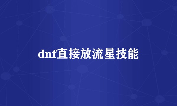 dnf直接放流星技能