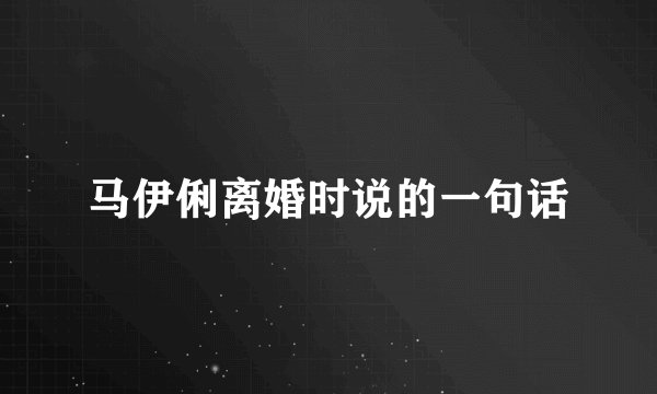 马伊俐离婚时说的一句话
