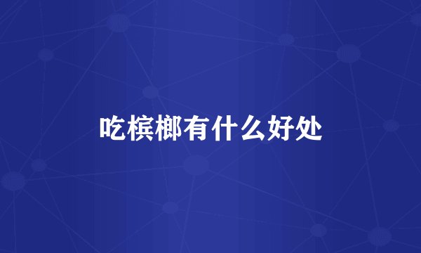 吃槟榔有什么好处