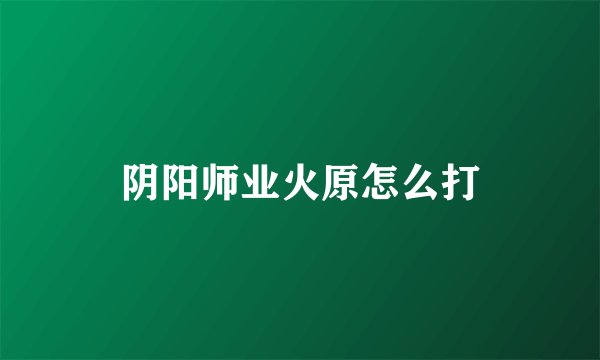 阴阳师业火原怎么打