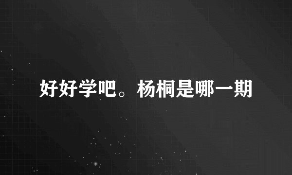 好好学吧。杨桐是哪一期