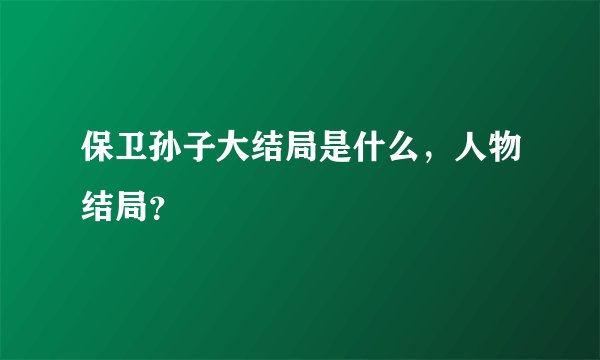 保卫孙子大结局是什么，人物结局？